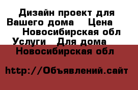 Дизайн проект для Вашего дома. › Цена ­ 500 - Новосибирская обл. Услуги » Для дома   . Новосибирская обл.